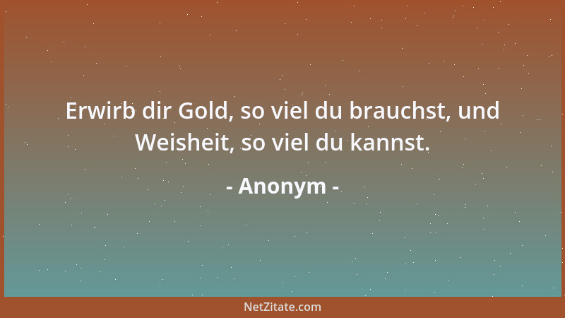 Anonym - Erwirb dir Gold, so viel du brauchst, und Weisheit, so viel du kannst....