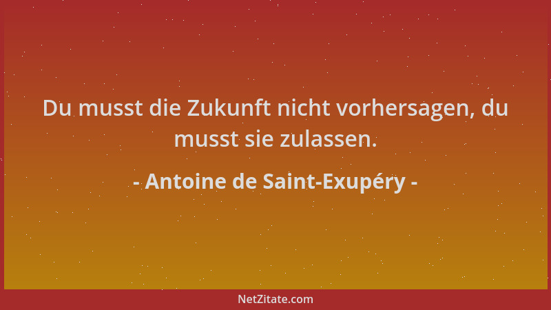Antoine de Saint-Exupéry - Du musst die Zukunft nicht vorhersagen, du musst sie zulassen....