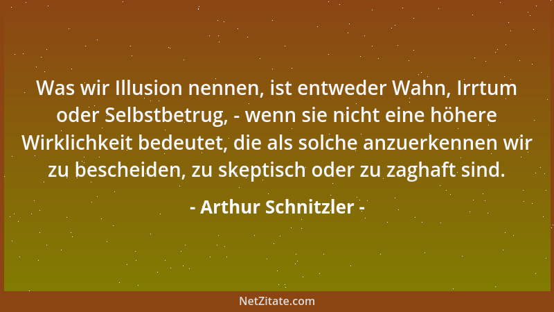 Arthur Schnitzler - Was wir Illusion nennen, ist entweder Wahn, Irrtum oder Selbstbetrug, - wenn sie nicht eine höhere Wirk...