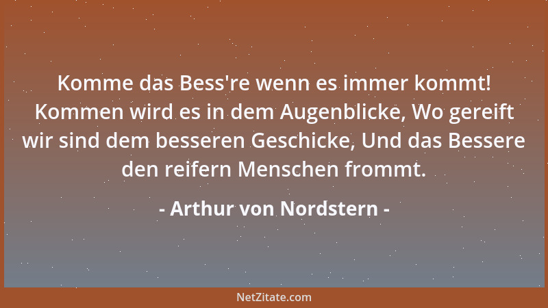 Arthur von Nordstern - Komme das Bess 're wenn es immer kommt! Kommen wird es in dem Augenblicke, Wo gereift wir sind dem be...