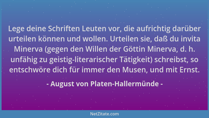 August von Platen-Hallermünde - Lege deine Schriften Leuten vor, die aufrichtig darüber urteilen können und wollen. Urteile...
