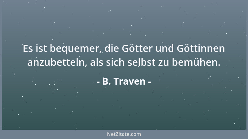 B. Traven - Es ist bequemer, die Götter und Göttinnen anzubetteln, als sich selbst zu bemühen....