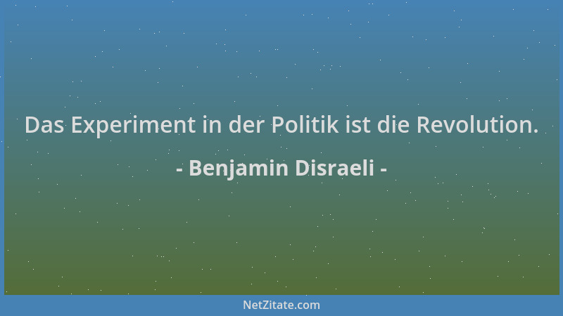 Benjamin Disraeli - Das Experiment in der Politik ist die Revolution....