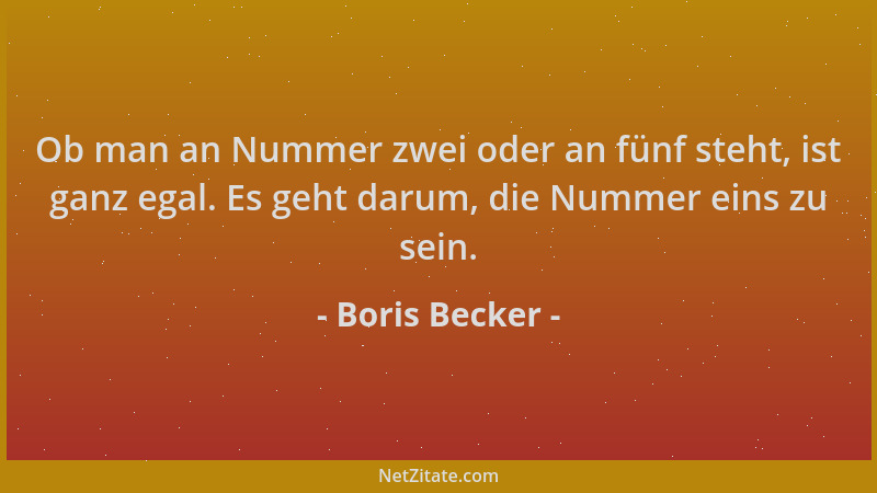 Boris Becker - Ob man an Nummer zwei oder an fünf steht, ist ganz egal. Es geht darum, die Nummer eins zu sein....