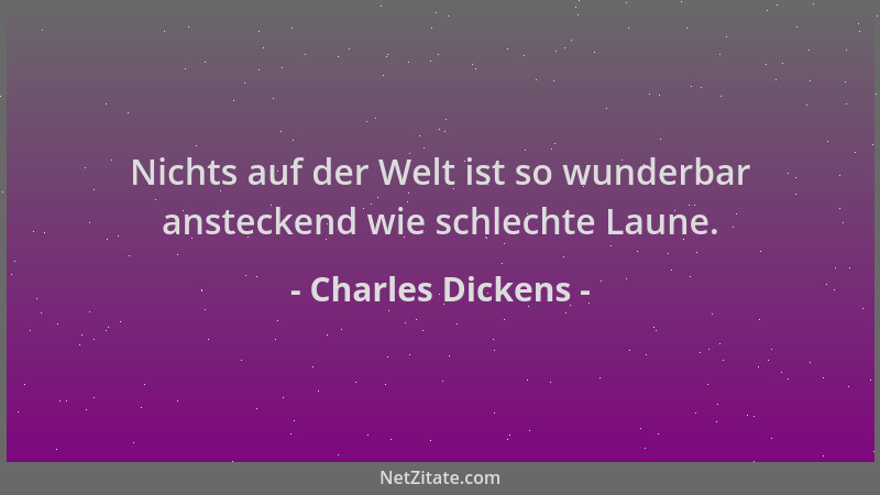 Charles Dickens - Nichts auf der Welt ist so wunderbar ansteckend wie schlechte Laune....