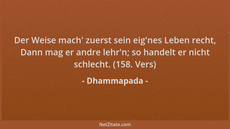 Dhammapada - Der Weise mach ' zuerst sein eig 'nes Leben recht, Dann mag er andre lehr 'n; so handelt er nicht schlecht. (158....