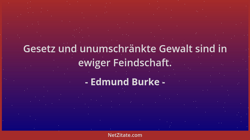 Edmund Burke - Gesetz und unumschränkte Gewalt sind in ewiger Feindschaft....