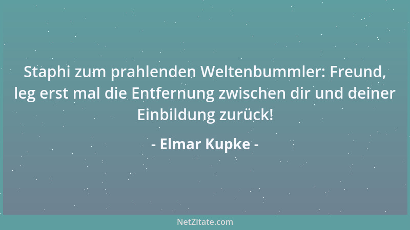 Elmar Kupke - Staphi zum prahlenden Weltenbummler: Freund, leg erst mal die Entfernung zwischen dir und deiner Einbildung z...
