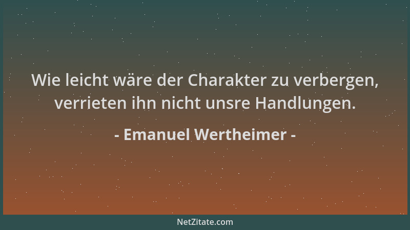 Emanuel Wertheimer - Wie leicht wäre der Charakter zu verbergen, verrieten ihn nicht unsre Handlungen....