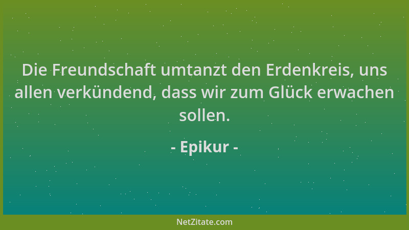 Epikur - Die Freundschaft umtanzt den Erdenkreis, uns allen verkündend, dass wir zum Glück erwachen sollen....
