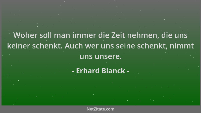 Erhard Blanck - Woher soll man immer die Zeit nehmen, die uns keiner schenkt. Auch wer uns seine schenkt, nimmt uns unsere....