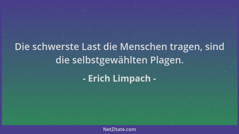 Erich Limpach - Die schwerste Last die Menschen tragen, sind die selbstgewählten Plagen....