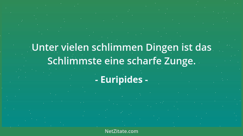 Euripides - Unter vielen schlimmen Dingen ist das Schlimmste eine scharfe Zunge....
