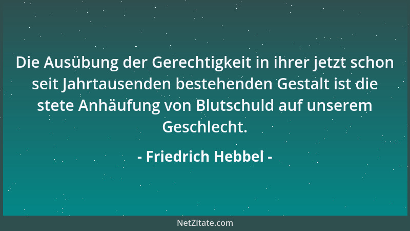Friedrich Hebbel - Die Ausübung der Gerechtigkeit in ihrer jetzt schon seit Jahrtausenden bestehenden Gestalt ist die stete...