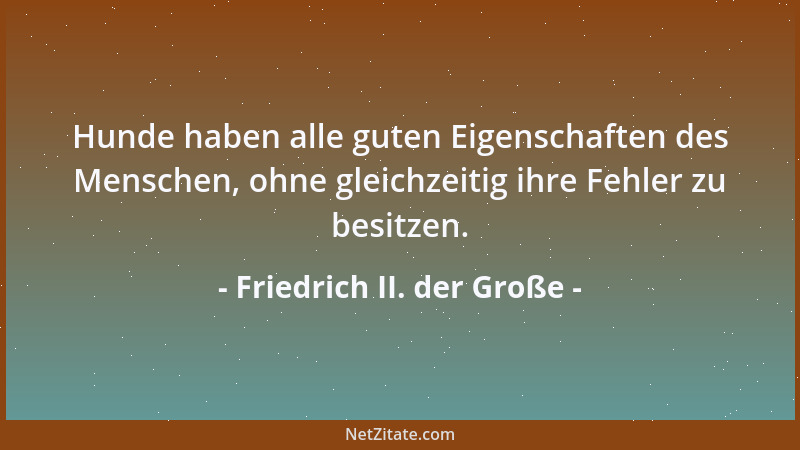 Friedrich II. der Große - Hunde haben alle guten Eigenschaften des Menschen, ohne gleichzeitig ihre Fehler zu besitzen....