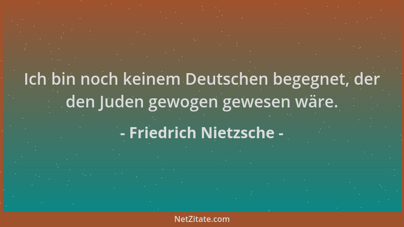 Friedrich Nietzsche - Ich bin noch keinem Deutschen begegnet, der den Juden gewogen gewesen wäre....