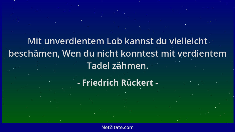 Friedrich Rückert - Mit unverdientem Lob kannst du vielleicht beschämen, Wen du nicht konntest mit verdientem Tadel zähmen....