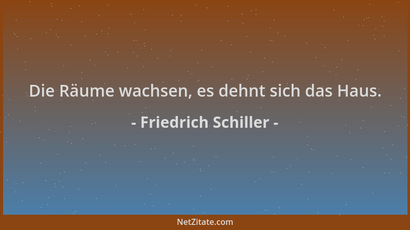 Friedrich Schiller - Die Räume wachsen, es dehnt sich das Haus....