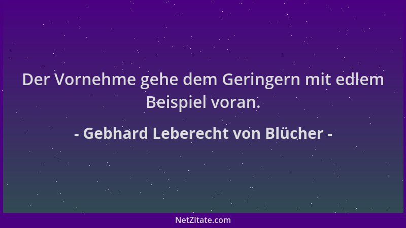 Gebhard Leberecht von Blücher - Der Vornehme gehe dem Geringern mit edlem Beispiel voran....