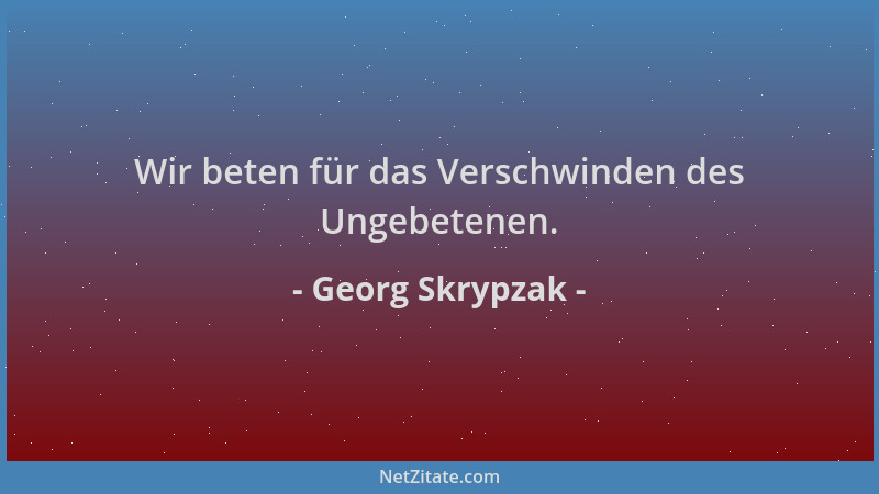 Georg Skrypzak - Wir beten für das Verschwinden des Ungebetenen....