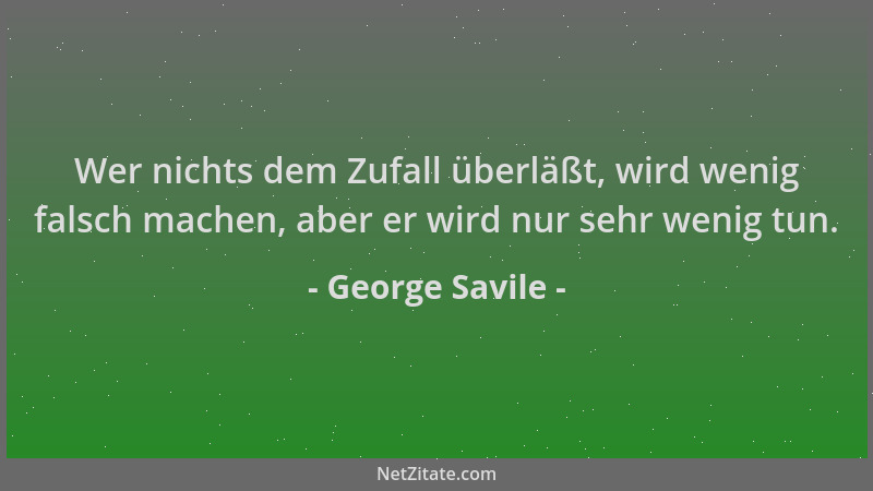 George Savile - Wer nichts dem Zufall überläßt, wird wenig falsch machen, aber er wird nur sehr wenig tun....