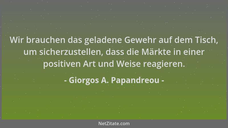 Giorgos A. Papandreou - Wir brauchen das geladene Gewehr auf dem Tisch, um sicherzustellen, dass die Märkte in einer positi...