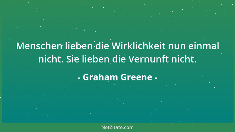 Graham Greene - Menschen lieben die Wirklichkeit nun einmal nicht. Sie lieben die Vernunft nicht....