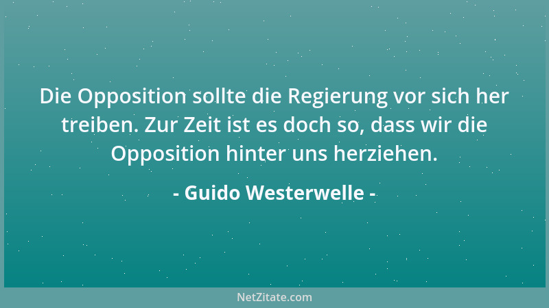 Guido Westerwelle - Die Opposition sollte die Regierung vor sich her treiben. Zur Zeit ist es doch so, dass wir die Opposit...