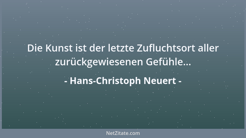 Hans-Christoph Neuert - Die Kunst ist der letzte Zufluchtsort aller zurückgewiesenen Gefühle......