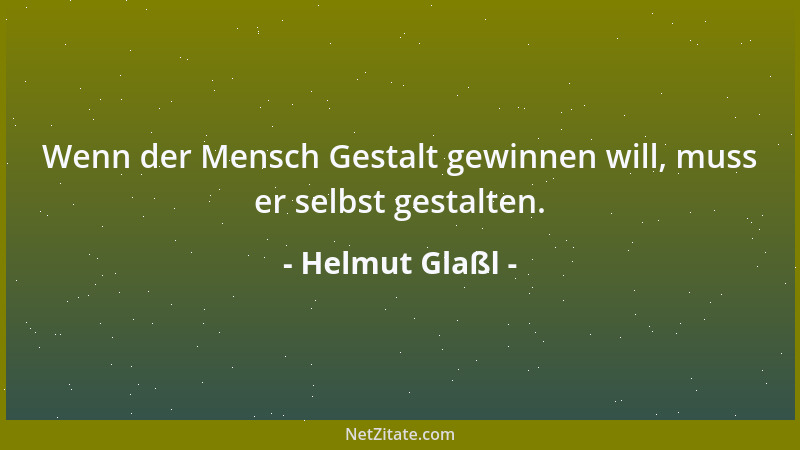 Helmut Glaßl - Wenn der Mensch Gestalt gewinnen will, muss er selbst gestalten....