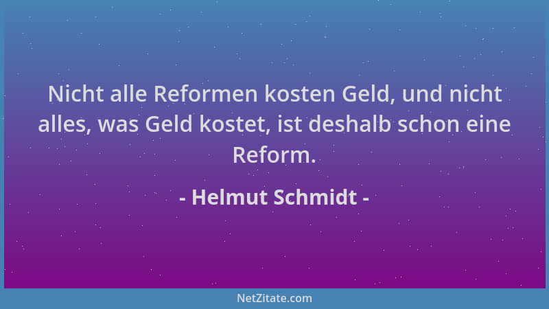 Helmut Schmidt - Nicht alle Reformen kosten Geld, und nicht alles, was Geld kostet, ist deshalb schon eine Reform....