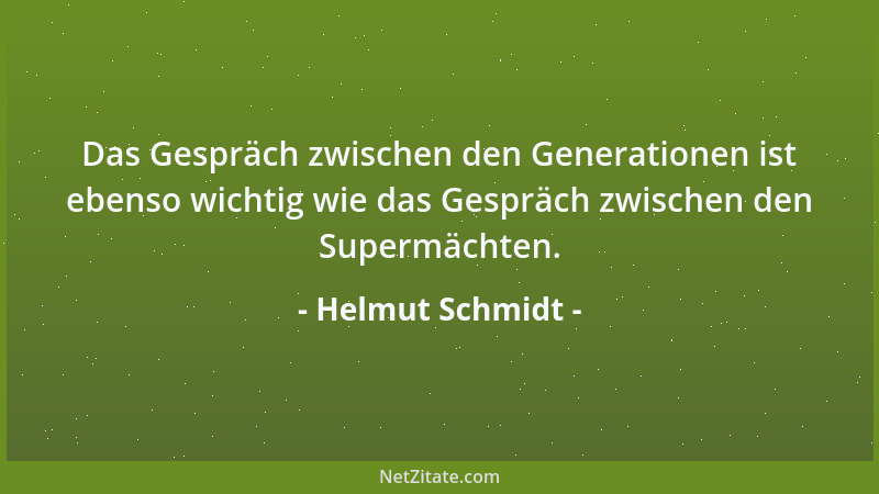 Helmut Schmidt - Das Gespräch zwischen den Generationen ist ebenso wichtig wie das Gespräch zwischen den Supermächten....