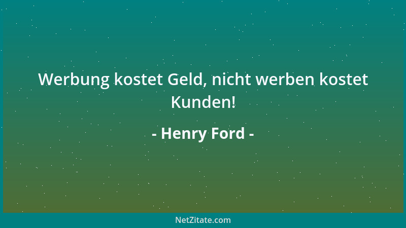 Henry Ford - Werbung kostet Geld, nicht werben kostet Kunden!...