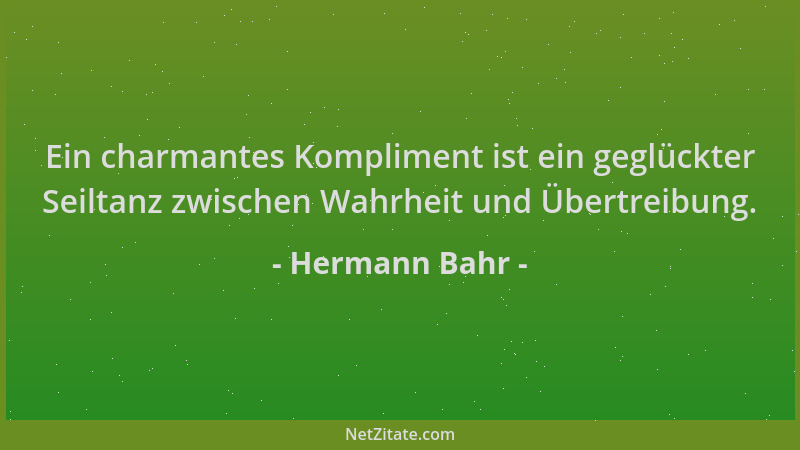 Hermann Bahr - Ein charmantes Kompliment ist ein geglückter Seiltanz zwischen Wahrheit und Übertreibung....