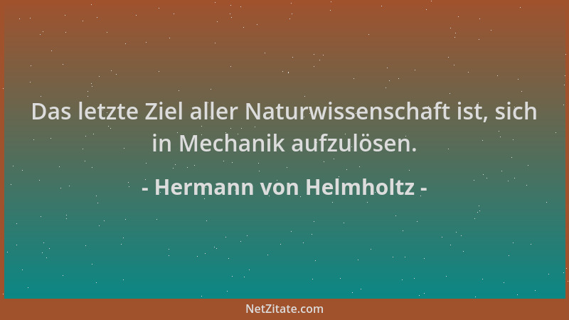 Hermann von Helmholtz - Das letzte Ziel aller Naturwissenschaft ist, sich in Mechanik aufzulösen....