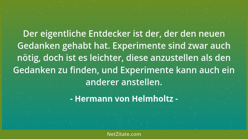 Hermann von Helmholtz - Der eigentliche Entdecker ist der, der den neuen Gedanken gehabt hat. Experimente sind zwar auch nö...