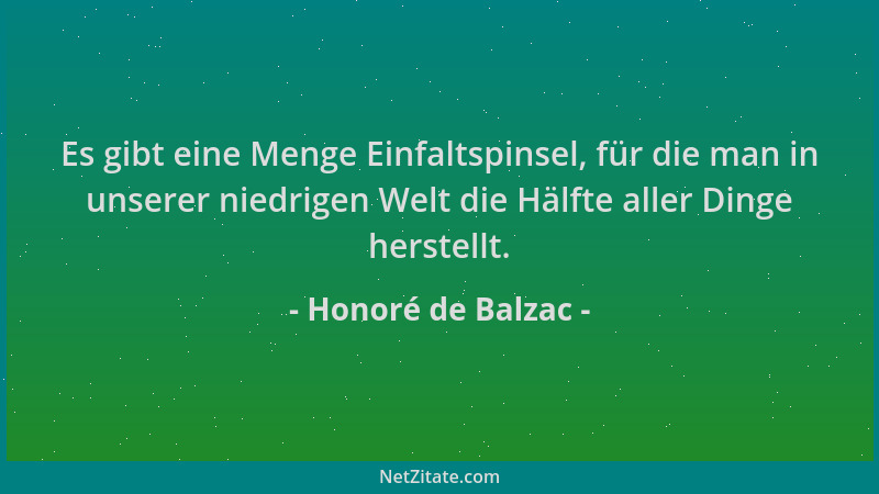 Honoré de Balzac - Es gibt eine Menge Einfaltspinsel, für die man in unserer niedrigen Welt die Hälfte aller Dinge herstell...