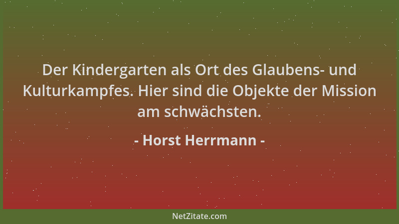 Horst Herrmann - Der Kindergarten als Ort des Glaubens- und Kulturkampfes. Hier sind die Objekte der Mission am schwächsten...