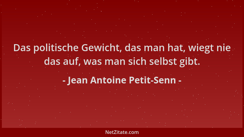 Jean Antoine Petit-Senn - Das politische Gewicht, das man hat, wiegt nie das auf, was man sich selbst gibt....