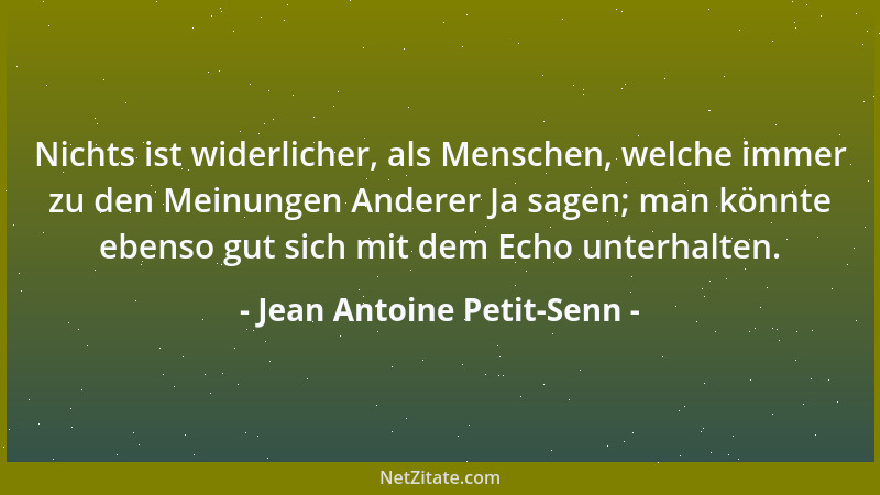Jean Antoine Petit-Senn - Nichts ist widerlicher, als Menschen, welche immer zu den Meinungen Anderer Ja sagen; man könnte...
