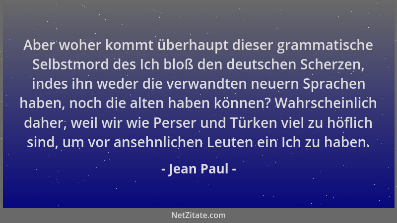 Jean Paul - Aber woher kommt überhaupt dieser grammatische Selbstmord des Ich bloß den deutschen Scherzen, indes ihn weder...