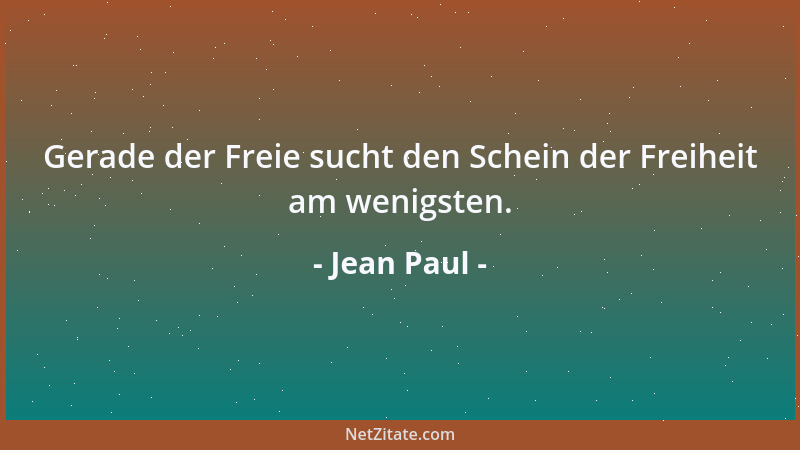 Jean Paul - Gerade der Freie sucht den Schein der Freiheit am wenigsten....