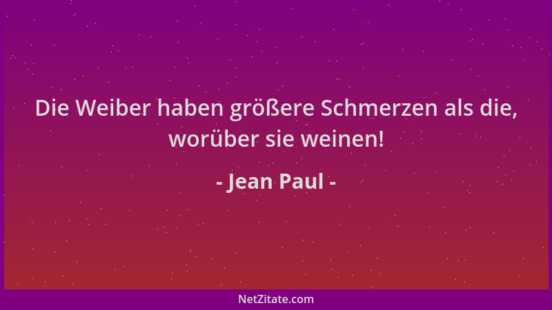 Jean Paul - Die Weiber haben größere Schmerzen als die, worüber sie weinen!...