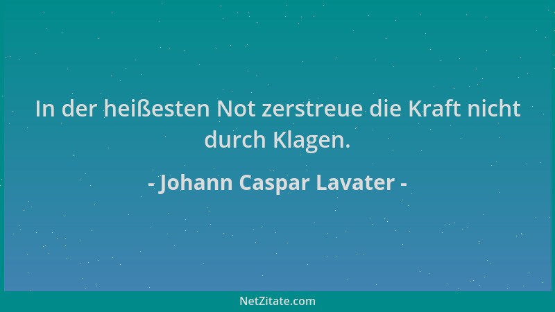 Johann Caspar Lavater - In der heißesten Not zerstreue die Kraft nicht durch Klagen....