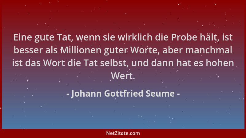 Johann Gottfried Seume - Eine gute Tat, wenn sie wirklich die Probe hält, ist besser als Millionen guter Worte, aber manchm...