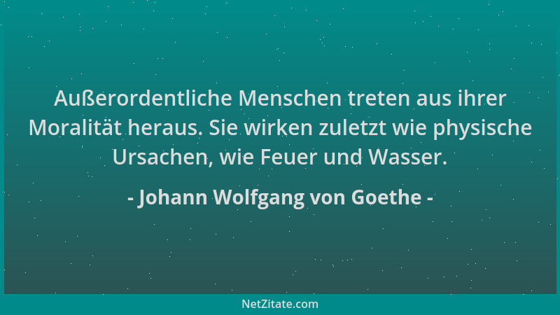 Johann Wolfgang von Goethe - Außerordentliche Menschen treten aus ihrer Moralität heraus. Sie wirken zuletzt wie physische...