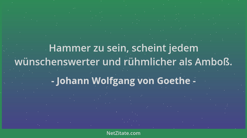 Johann Wolfgang von Goethe - Hammer zu sein, scheint jedem wünschenswerter und rühmlicher als Amboß....