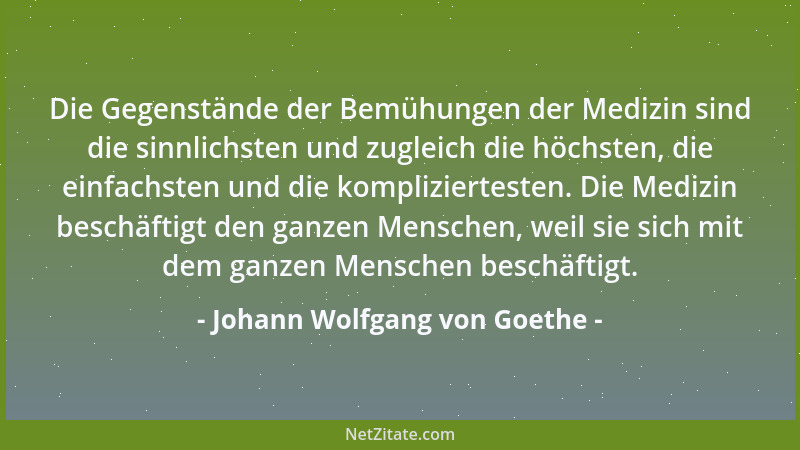 Johann Wolfgang von Goethe - Die Gegenstände der Bemühungen der Medizin sind die sinnlichsten und zugleich die höchsten, di...