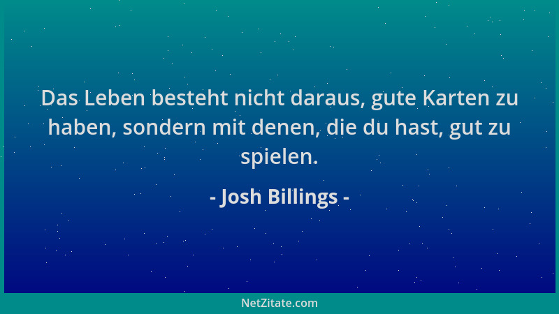 Josh Billings - Das Leben besteht nicht daraus, gute Karten zu haben, sondern mit denen, die du hast, gut zu spielen....
