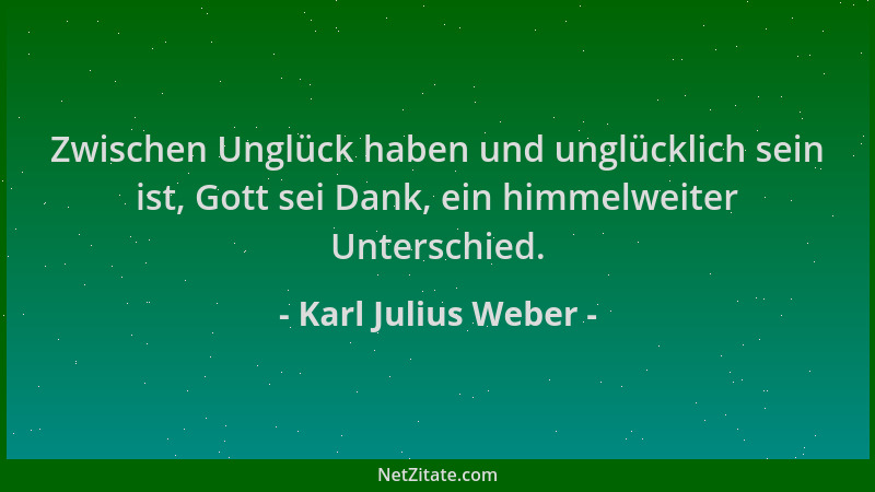 Karl Julius Weber - Zwischen Unglück haben und unglücklich sein ist, Gott sei Dank, ein himmelweiter Unterschied....